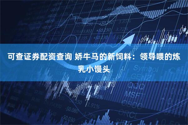 可查证券配资查询 娇牛马的新饲料：领导喂的炼乳小馒头