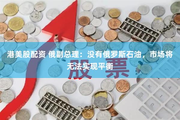 港美股配资 俄副总理：没有俄罗斯石油，市场将无法实现平衡