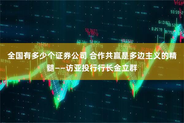 全国有多少个证券公司 合作共赢是多边主义的精髓——访亚投行行长金立群
