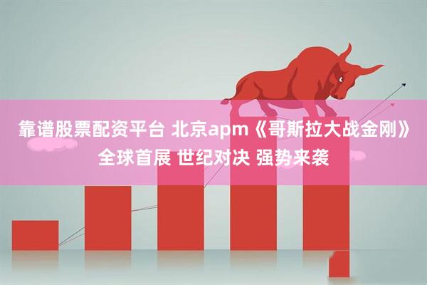 靠谱股票配资平台 北京apm《哥斯拉大战金刚》全球首展 世纪对决 强势来袭