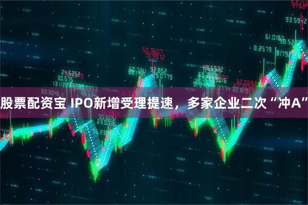 股票配资宝 IPO新增受理提速，多家企业二次“冲A”