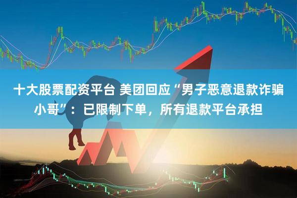 十大股票配资平台 美团回应“男子恶意退款诈骗小哥”：已限制下单，所有退款平台承担