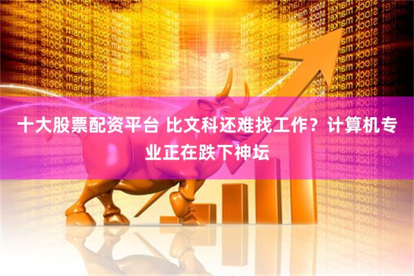 十大股票配资平台 比文科还难找工作？计算机专业正在跌下神坛