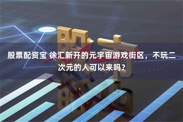 股票配资宝 徐汇新开的元宇宙游戏街区，不玩二次元的人可以来吗？