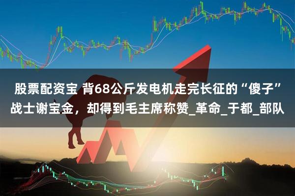 股票配资宝 背68公斤发电机走完长征的“傻子”战士谢宝金，却得到毛主席称赞_革命_于都_部队