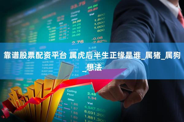 靠谱股票配资平台 属虎后半生正缘是谁_属猪_属狗_想法