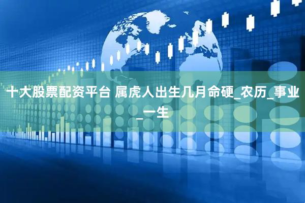 十大股票配资平台 属虎人出生几月命硬_农历_事业_一生