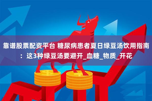 靠谱股票配资平台 糖尿病患者夏日绿豆汤饮用指南：这3种绿豆汤要避开_血糖_物质_开花