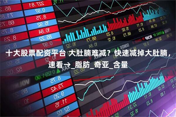 十大股票配资平台 大肚腩难减？快速减掉大肚腩，速看→_脂肪_奇亚_含量