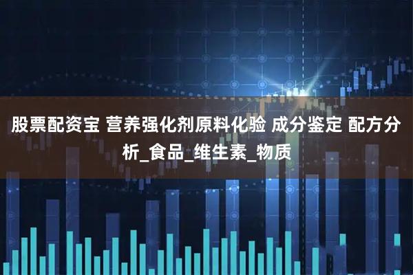 股票配资宝 营养强化剂原料化验 成分鉴定 配方分析_食品_维生素_物质