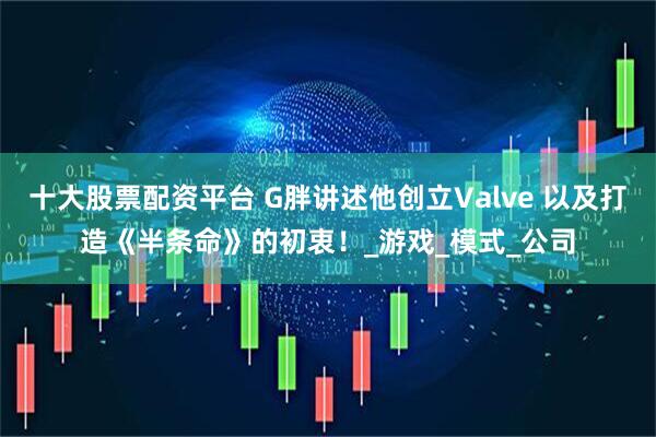 十大股票配资平台 G胖讲述他创立Valve 以及打造《半条命》的初衷！_游戏_模式_公司