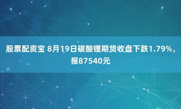 股票配资宝 8月19日碳酸锂期货收盘下跌1.79%，报87540元