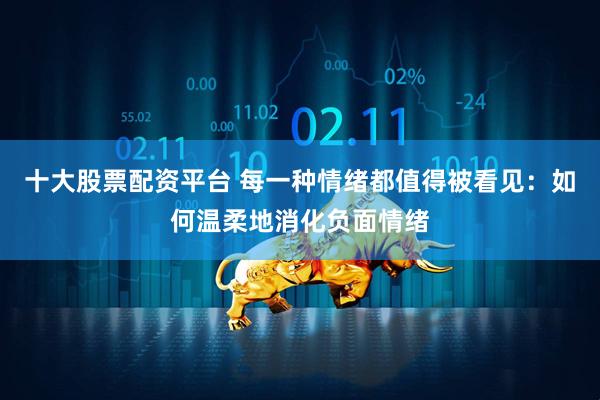 十大股票配资平台 每一种情绪都值得被看见：如何温柔地消化负面情绪