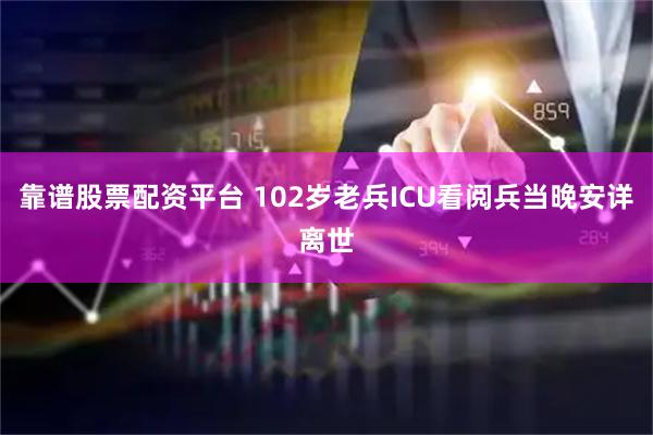 靠谱股票配资平台 102岁老兵ICU看阅兵当晚安详离世
