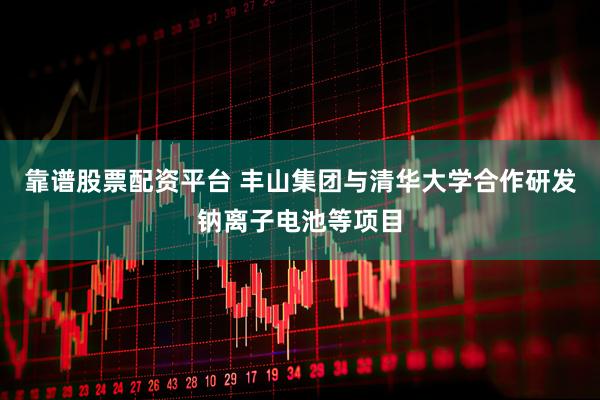 靠谱股票配资平台 丰山集团与清华大学合作研发钠离子电池等项目