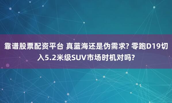 靠谱股票配资平台 真蓝海还是伪需求? 零跑D19切入5.2米级SUV市场时机对吗?