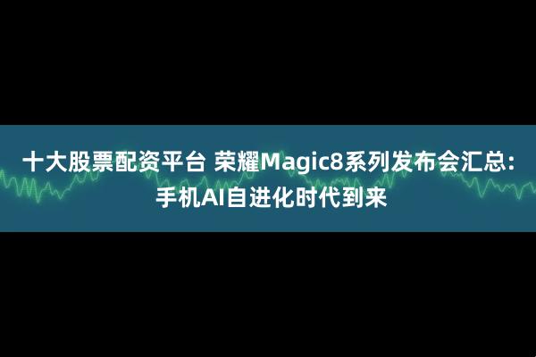 十大股票配资平台 荣耀Magic8系列发布会汇总: 手机AI自进化时代到来