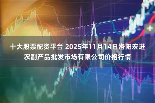 十大股票配资平台 2025年11月14日洛阳宏进农副产品批发市场有限公司价格行情
