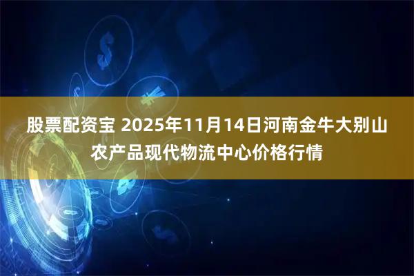 股票配资宝 2025年11月14日河南金牛大别山农产品现代物流中心价格行情