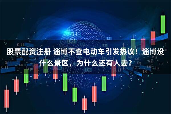 股票配资注册 淄博不查电动车引发热议！淄博没什么景区，为什么还有人去？