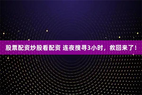 股票配资炒股看配资 连夜搜寻3小时，救回来了！