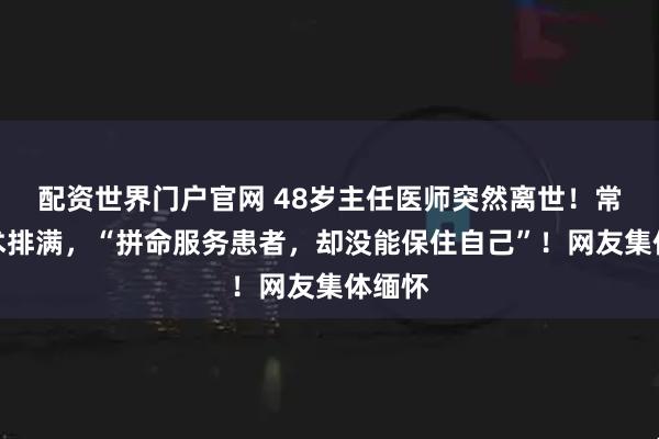 配资世界门户官网 48岁主任医师突然离世！常年手术排满，“拼命服务患者，却没能保住自己”！网友集体缅怀