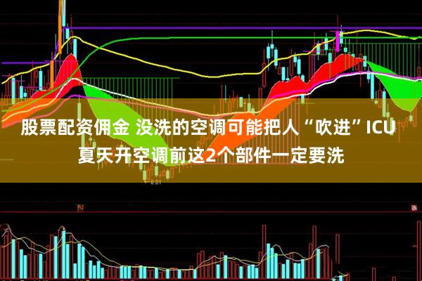 股票配资佣金 没洗的空调可能把人“吹进”ICU 夏天开空调前这2个部件一定要洗
